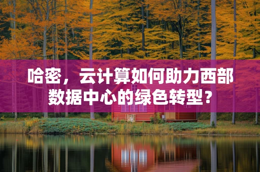 哈密，云计算如何助力西部数据中心的绿色转型？