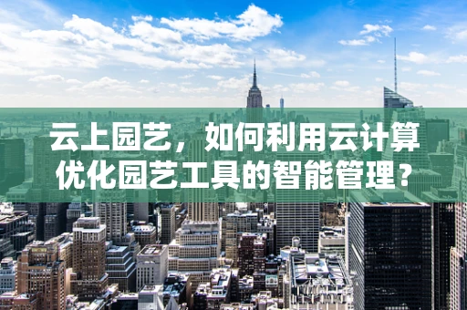 云上园艺，如何利用云计算优化园艺工具的智能管理？