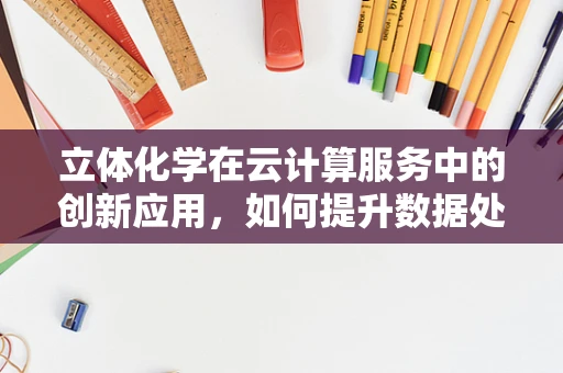 立体化学在云计算服务中的创新应用，如何提升数据处理效率？