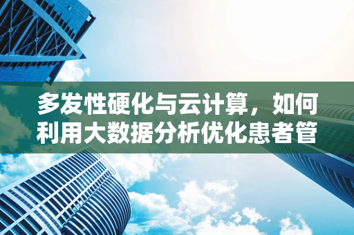 多发性硬化与云计算，如何利用大数据分析优化患者管理？