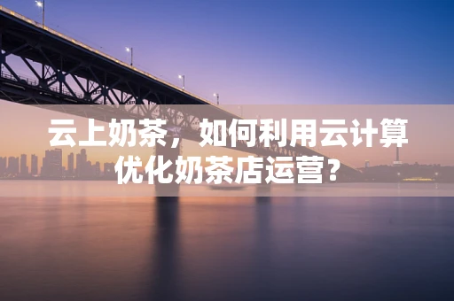 云上奶茶，如何利用云计算优化奶茶店运营？