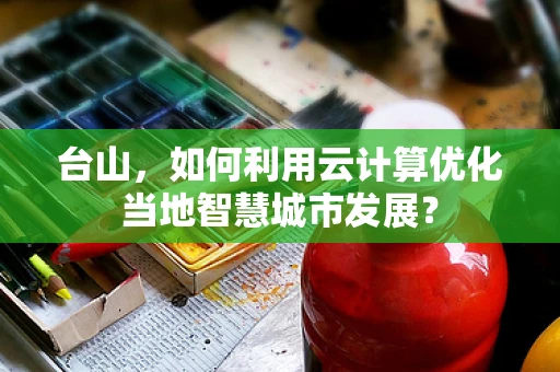 台山，如何利用云计算优化当地智慧城市发展？