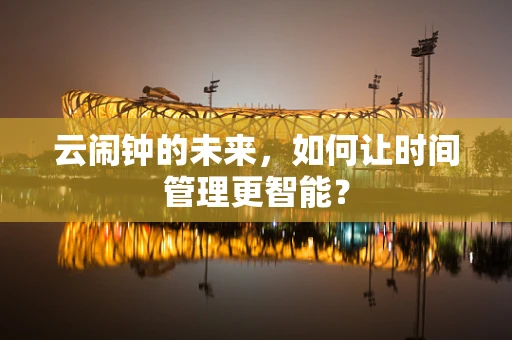 云闹钟的未来，如何让时间管理更智能？