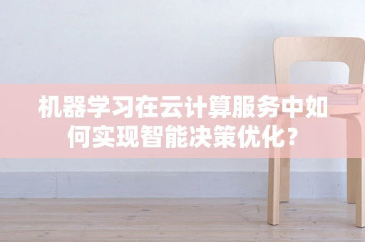 机器学习在云计算服务中如何实现智能决策优化？