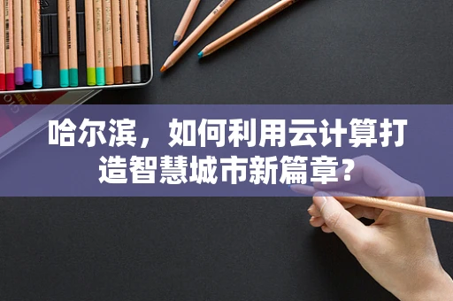 哈尔滨，如何利用云计算打造智慧城市新篇章？