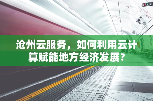 沧州云服务，如何利用云计算赋能地方经济发展？