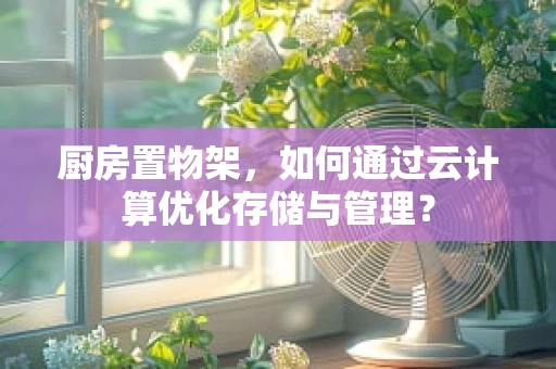 厨房置物架，如何通过云计算优化存储与管理？