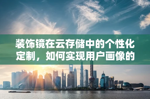 装饰镜在云存储中的个性化定制，如何实现用户画像的精准匹配？