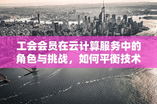 工会会员在云计算服务中的角色与挑战，如何平衡技术与员工福祉？