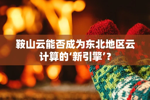 鞍山云能否成为东北地区云计算的‘新引擎’？