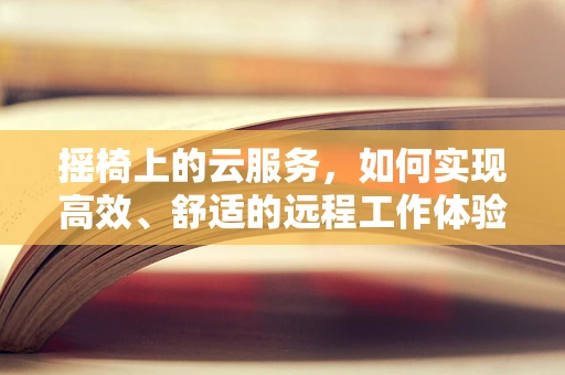 摇椅上的云服务，如何实现高效、舒适的远程工作体验？