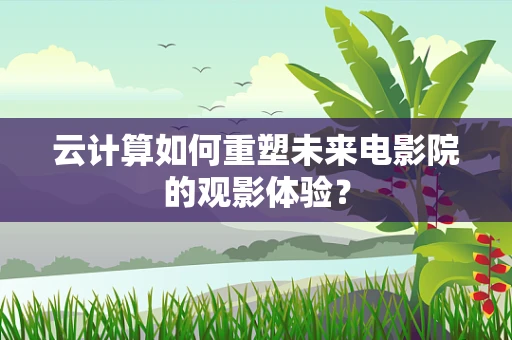 云计算如何重塑未来电影院的观影体验？