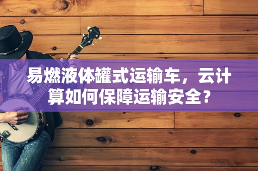 易燃液体罐式运输车，云计算如何保障运输安全？