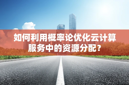 如何利用概率论优化云计算服务中的资源分配？