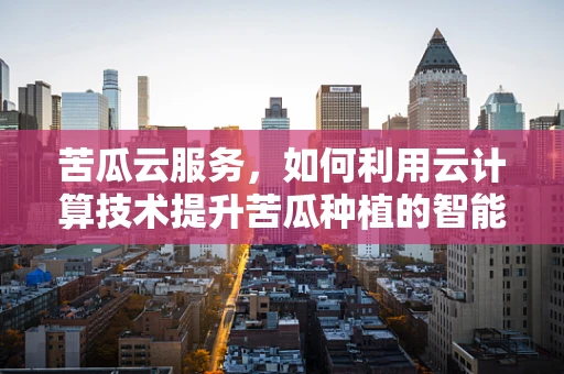 苦瓜云服务，如何利用云计算技术提升苦瓜种植的智能化与效率？