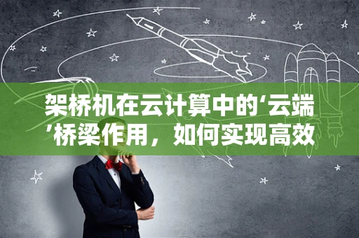 架桥机在云计算中的‘云端’桥梁作用，如何实现高效远程操控？