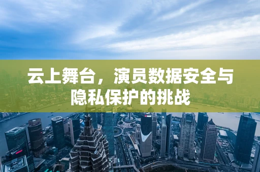云上舞台，演员数据安全与隐私保护的挑战