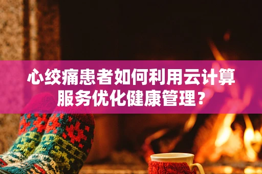 心绞痛患者如何利用云计算服务优化健康管理？