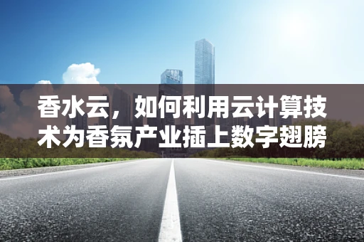 香水云，如何利用云计算技术为香氛产业插上数字翅膀？