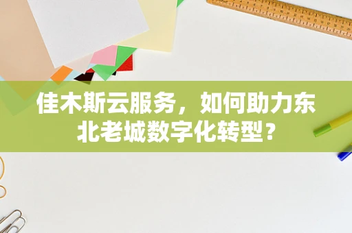 佳木斯云服务，如何助力东北老城数字化转型？