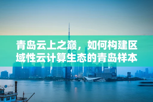 青岛云上之巅，如何构建区域性云计算生态的青岛样本？