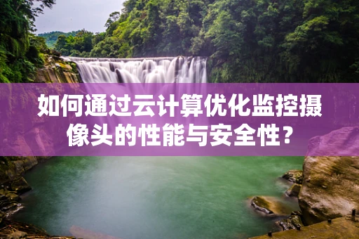 如何通过云计算优化监控摄像头的性能与安全性？