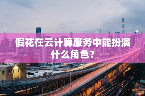 假花在云计算服务中能扮演什么角色？