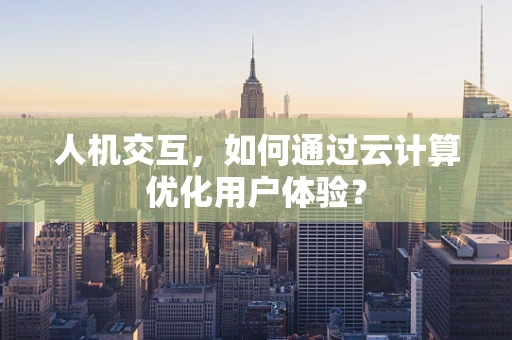 人机交互，如何通过云计算优化用户体验？