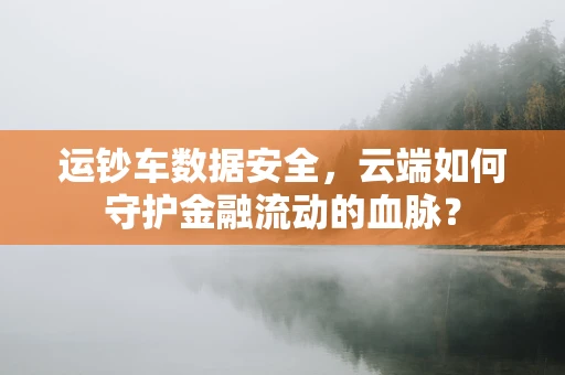 运钞车数据安全，云端如何守护金融流动的血脉？