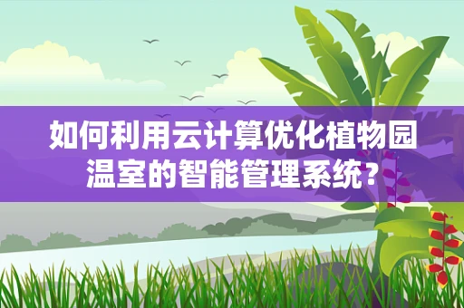 如何利用云计算优化植物园温室的智能管理系统？