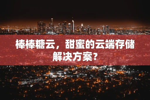 棒棒糖云，甜蜜的云端存储解决方案？