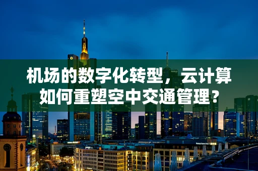 机场的数字化转型，云计算如何重塑空中交通管理？