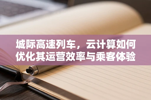 城际高速列车，云计算如何优化其运营效率与乘客体验？