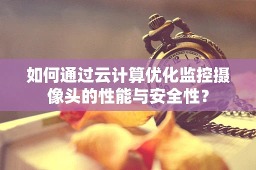 如何通过云计算优化监控摄像头的性能与安全性？