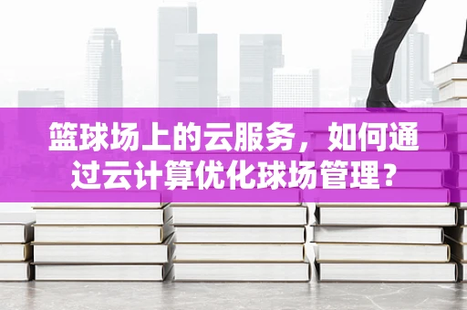 篮球场上的云服务，如何通过云计算优化球场管理？