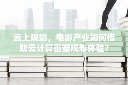 云上观影，电影产业如何借助云计算重塑观影体验？