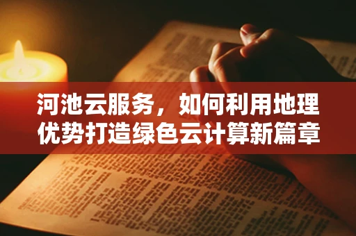 河池云服务，如何利用地理优势打造绿色云计算新篇章？