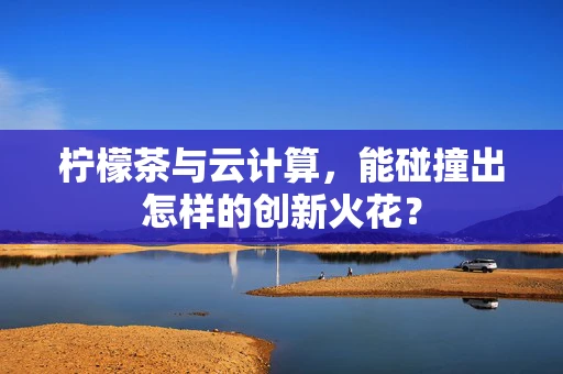 柠檬茶与云计算，能碰撞出怎样的创新火花？
