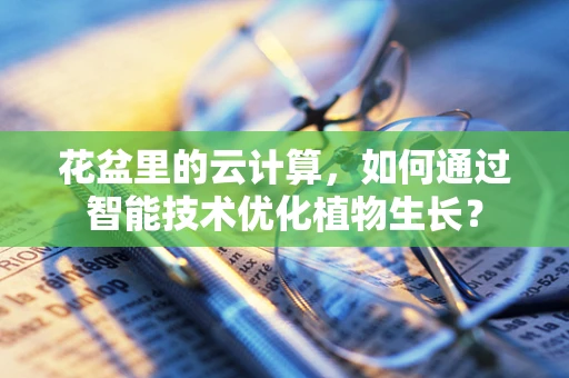 花盆里的云计算，如何通过智能技术优化植物生长？
