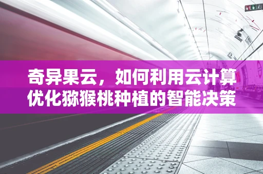奇异果云，如何利用云计算优化猕猴桃种植的智能决策？