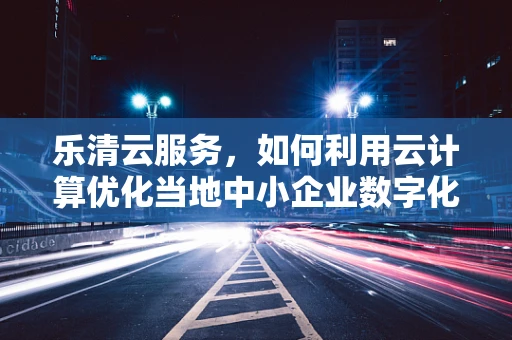 乐清云服务，如何利用云计算优化当地中小企业数字化转型？