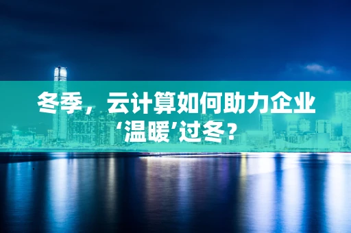 冬季，云计算如何助力企业‘温暖’过冬？