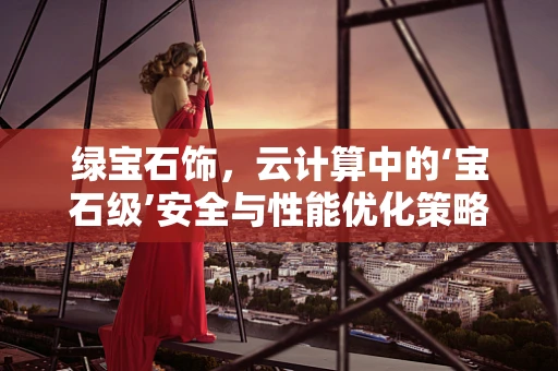 绿宝石饰，云计算中的‘宝石级’安全与性能优化策略？
