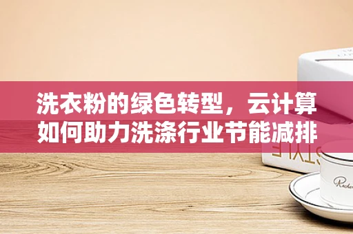 洗衣粉的绿色转型，云计算如何助力洗涤行业节能减排？