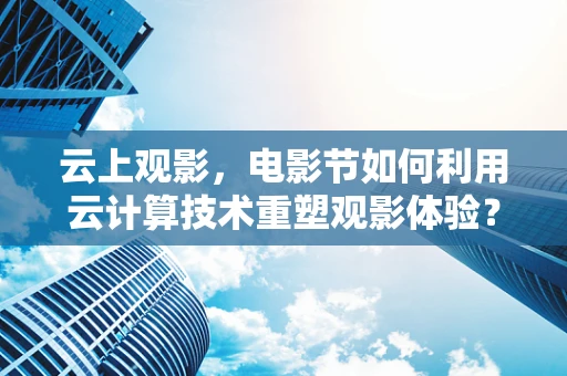 云上观影，电影节如何利用云计算技术重塑观影体验？