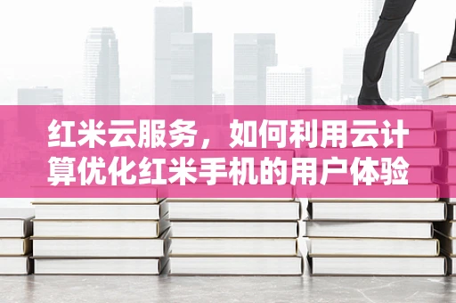 红米云服务，如何利用云计算优化红米手机的用户体验？