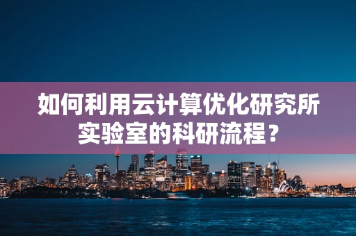 如何利用云计算优化研究所实验室的科研流程？