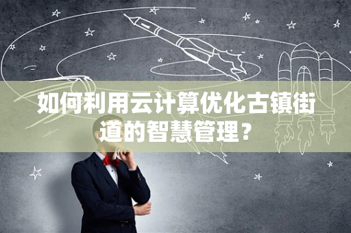 如何利用云计算优化古镇街道的智慧管理？