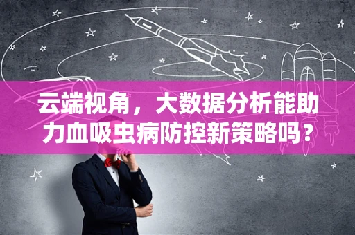 云端视角，大数据分析能助力血吸虫病防控新策略吗？