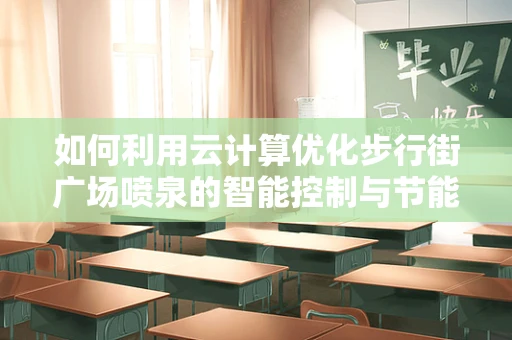 如何利用云计算优化步行街广场喷泉的智能控制与节能？